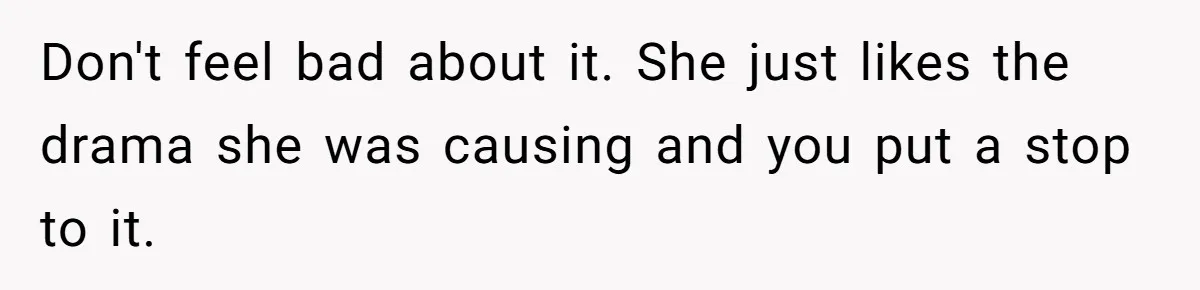Don't feel bad about it. She just likes the drama she was causing and you put a stop to it.