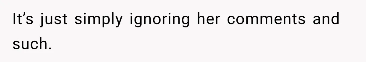 It’s just simply ignoring her comments and such.