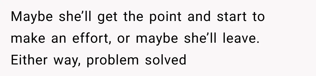 Maybe she’ll get the point and start to make an effort, or maybe she’ll leave. Either way, problem solved