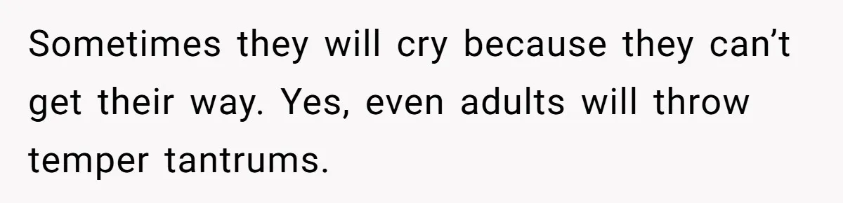 Sometimes they will cry because they can’t get their way. Yes, even adults will throw temper tantrums.