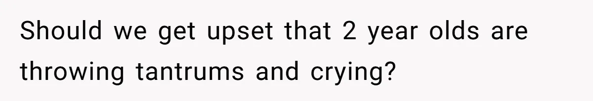 Should we get upset that 2 year olds are throwing tantrums and crying?
