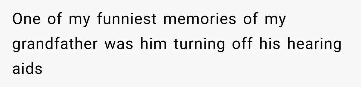 One of my funniest memories of my grandfather was him turning off his hearing aids
