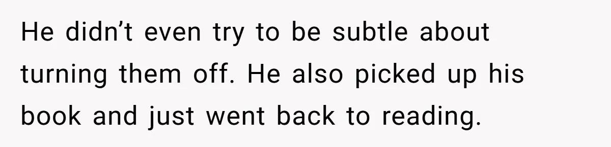 He didn’t even try to be subtle about turning them off. He also picked up his book and just went back to reading.