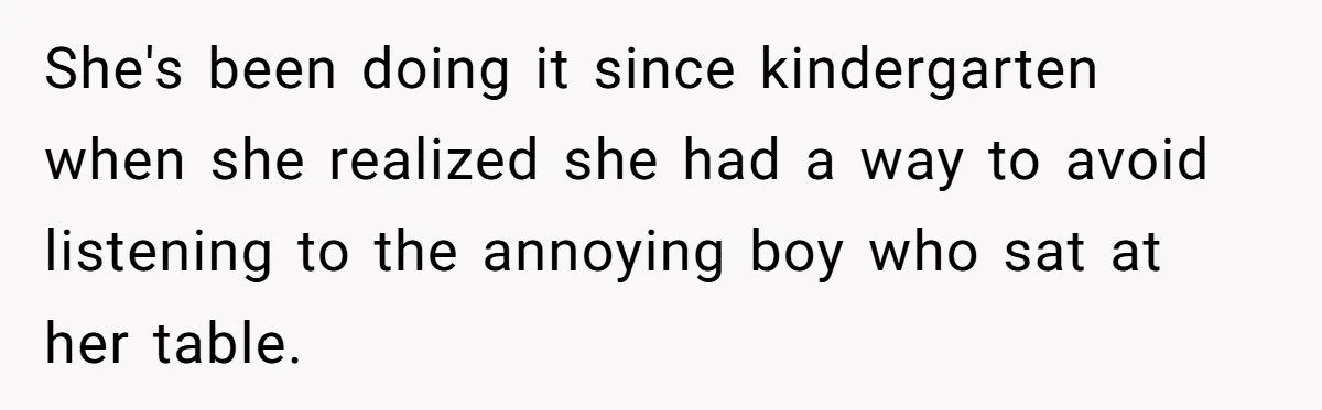 She's been doing it since kindergarten when she realized she had a way to avoid listening to the annoying boy who sat at her table.
