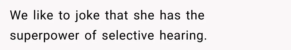We like to joke that she has the superpower of selective hearing.