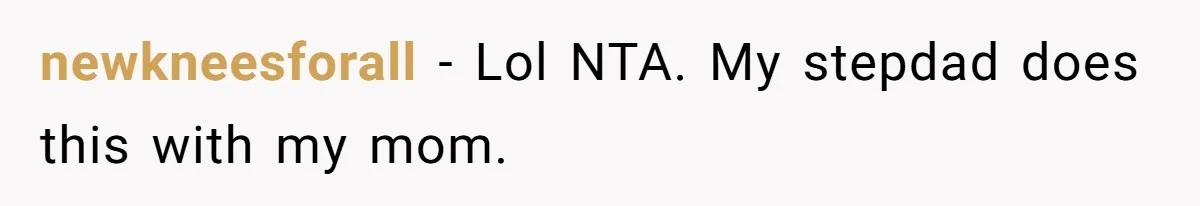 newkneesforall − Lol NTA. My stepdad does this with my mom.