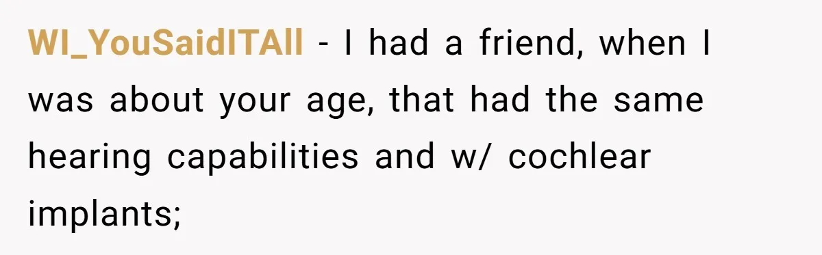 WI_YouSaidITAll − I had a friend, when I was about your age, that had the same hearing capabilities and w/ cochlear implants;