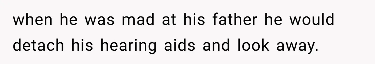 when he was mad at his father he would detach his hearing aids and look away.