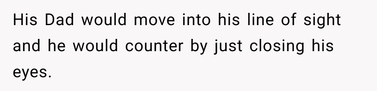 His Dad would move into his line of sight and he would counter by just closing his eyes.