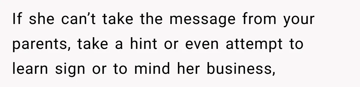 If she can’t take the message from your parents, take a hint or even attempt to learn sign or to mind her business,