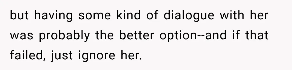 but having some kind of dialogue with her was probably the better option--and if that failed, just ignore her.