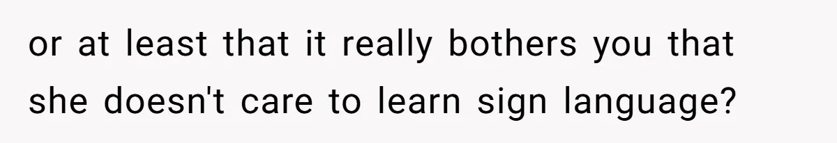 or at least that it really bothers you that she doesn't care to learn sign language?