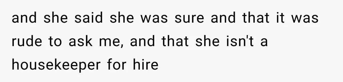 and she said she was sure and that it was rude to ask me, and that she isn't a housekeeper for hire