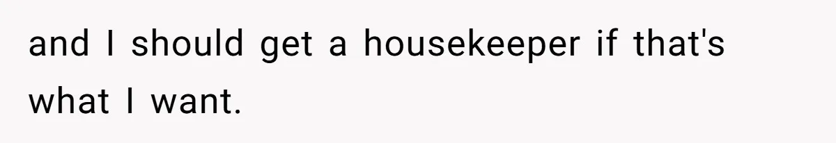 and I should get a housekeeper if that's what I want.