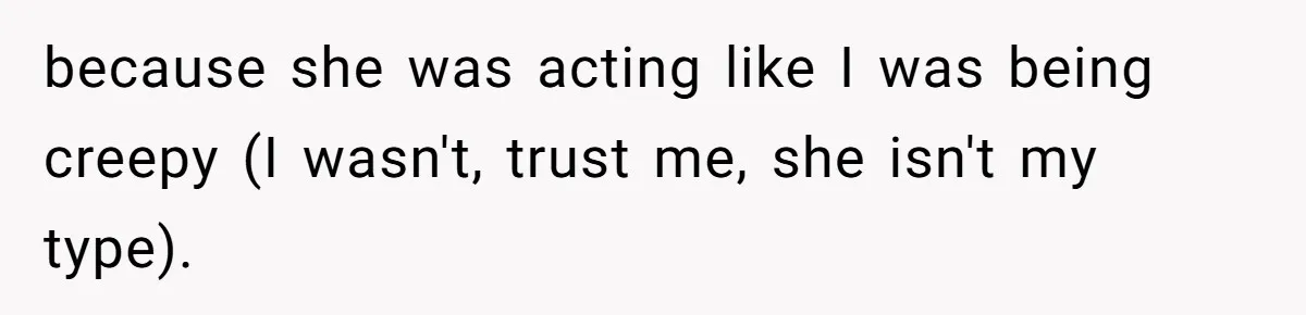 because she was acting like I was being creepy (I wasn't, trust me, she isn't my type).