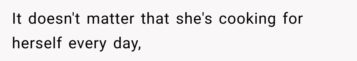 It doesn't matter that she's cooking for herself every day,