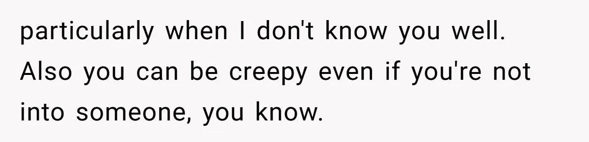 particularly when I don't know you well. Also you can be creepy even if you're not into someone, you know.