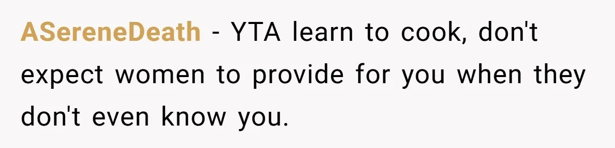 ASereneDeath − YTA learn to cook, don't expect women to provide for you when they don't even know you.