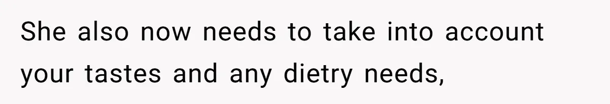 She also now needs to take into account your tastes and any dietry needs,