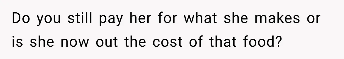 Do you still pay her for what she makes or is she now out the cost of that food?