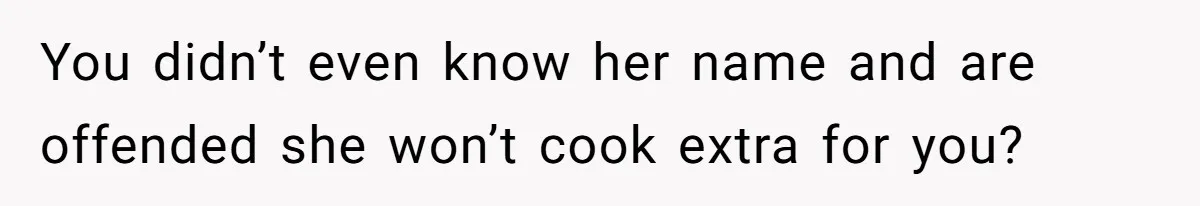 You didn’t even know her name and are offended she won’t cook extra for you?