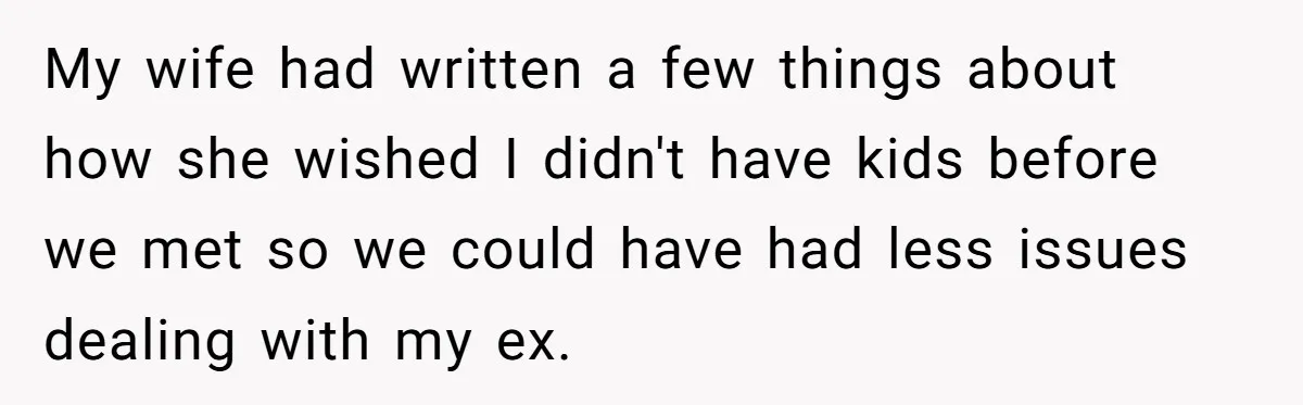Daughter Posted Stepmom’s Therapy Journal Online, Family Imploded My wife had written a few things about how she wished I didn't have kids before we met so we could have had less issues dealing with my ex.