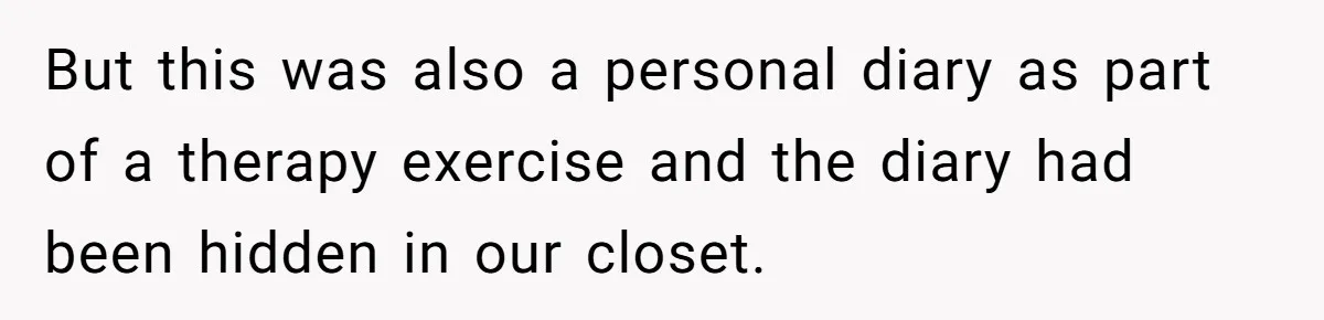 Daughter Posted Stepmom’s Therapy Journal Online, Family Imploded But this was also a personal diary as part of a therapy exercise and the diary had been hidden in our closet.