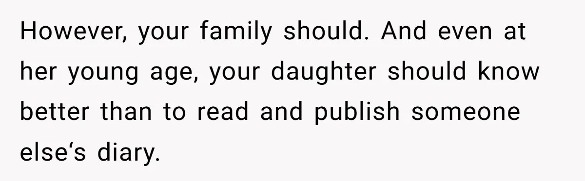 Daughter Posted Stepmom’s Therapy Journal Online, Family Imploded However, your family should. And even at her young age, your daughter should know better than to read and publish someone else‘s diary.