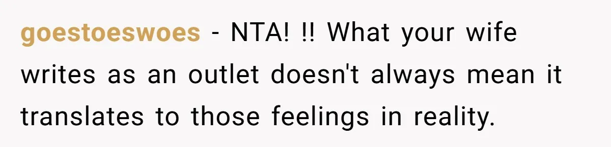 Daughter Posted Stepmom’s Therapy Journal Online, Family Imploded goestoeswoes − NTA! !! What your wife writes as an outlet doesn't always mean it translates to those feelings in reality.
