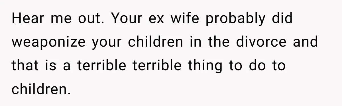 Daughter Posted Stepmom’s Therapy Journal Online, Family Imploded Hear me out. Your ex wife probably did weaponize your children in the divorce and that is a terrible terrible thing to do to children.