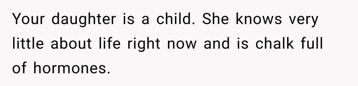 Daughter Posted Stepmom’s Therapy Journal Online, Family Imploded Your daughter is a child. She knows very little about life right now and is chalk full of hormones.