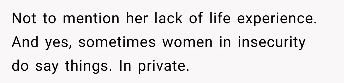Daughter Posted Stepmom’s Therapy Journal Online, Family Imploded Not to mention her lack of life experience. And yes, sometimes women in insecurity do say things. In private.