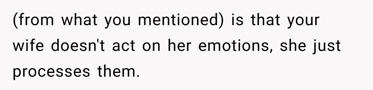 Daughter Posted Stepmom’s Therapy Journal Online, Family Imploded (from what you mentioned) is that your wife doesn't act on her emotions, she just processes them.