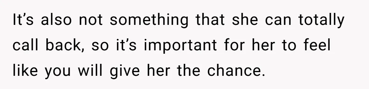 Daughter Posted Stepmom’s Therapy Journal Online, Family Imploded It’s also not something that she can totally call back, so it’s important for her to feel like you will give her the chance.