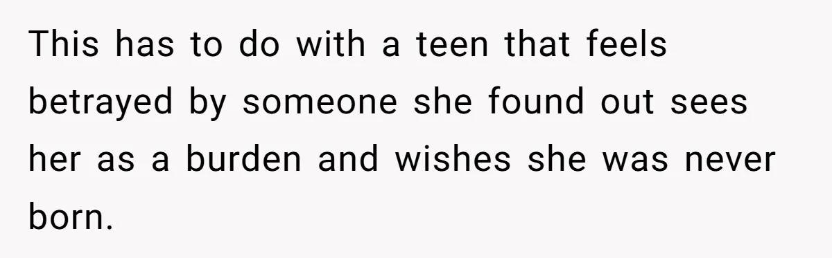 Daughter Posted Stepmom’s Therapy Journal Online, Family Imploded This has to do with a teen that feels betrayed by someone she found out sees her as a burden and wishes she was never born.