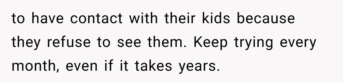 Daughter Posted Stepmom’s Therapy Journal Online, Family Imploded to have contact with their kids because they refuse to see them. Keep trying every month, even if it takes years.