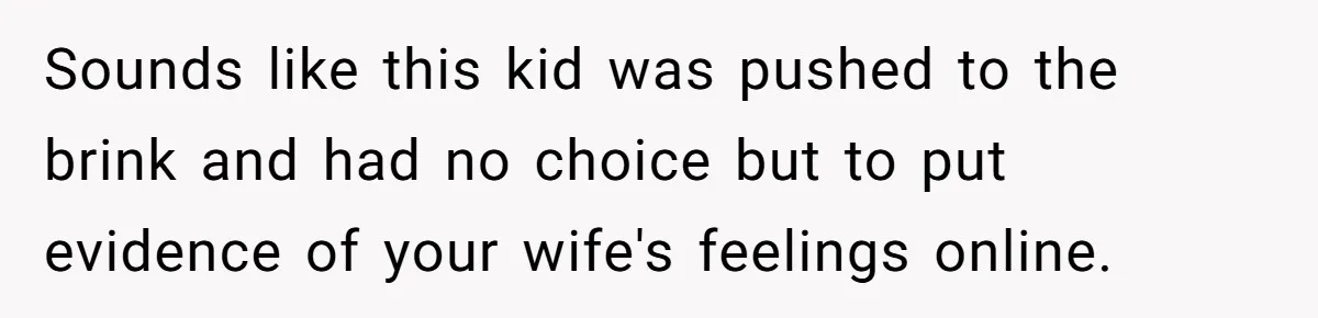 Daughter Posted Stepmom’s Therapy Journal Online, Family Imploded Sounds like this kid was pushed to the brink and had no choice but to put evidence of your wife's feelings online.