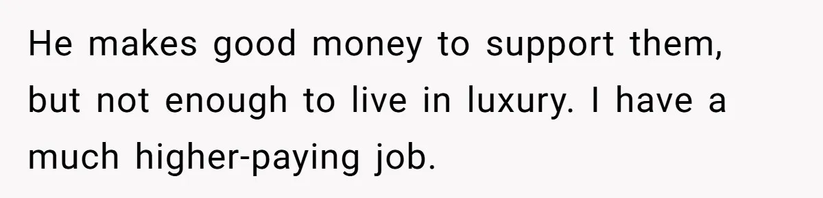 He makes good money to support them, but not enough to live in luxury. I have a much higher-paying job.