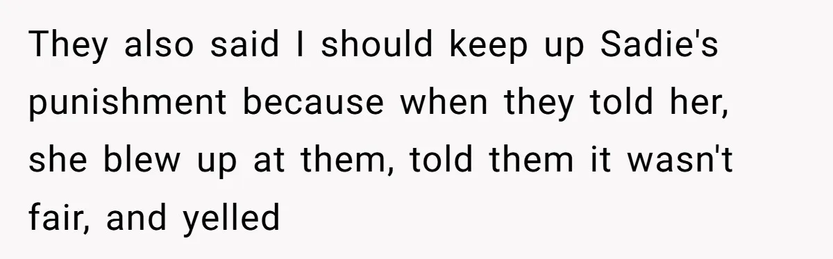 They also said I should keep up Sadie's punishment because when they told her, she blew up at them, told them it wasn't fair, and yelled