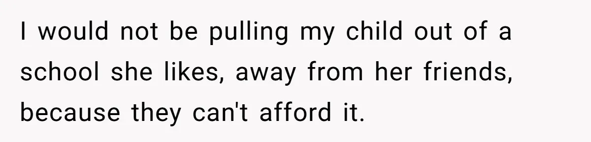 I would not be pulling my child out of a school she likes, away from her friends, because they can't afford it.