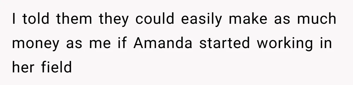 I told them they could easily make as much money as me if Amanda started working in her field