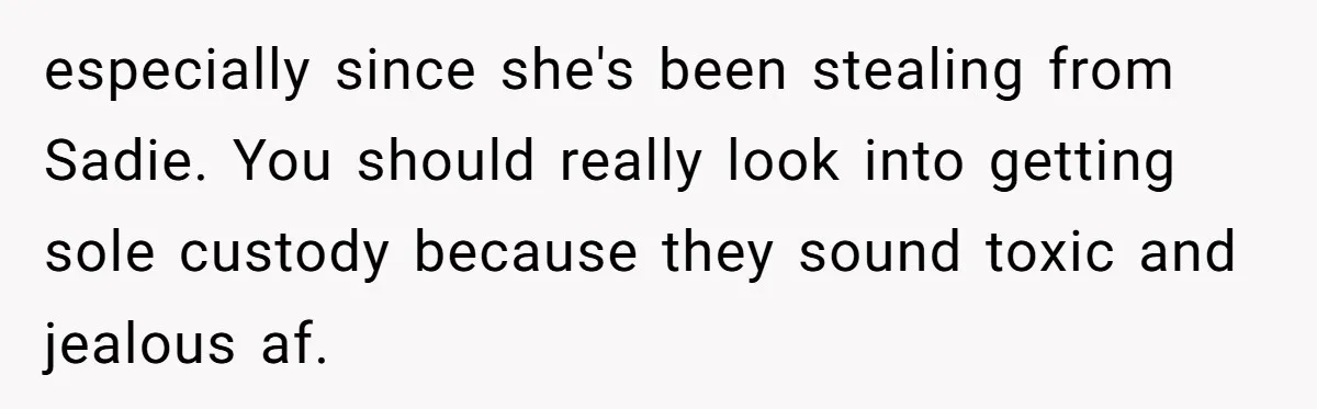 especially since she's been stealing from Sadie. You should really look into getting sole custody because they sound toxic and jealous af.