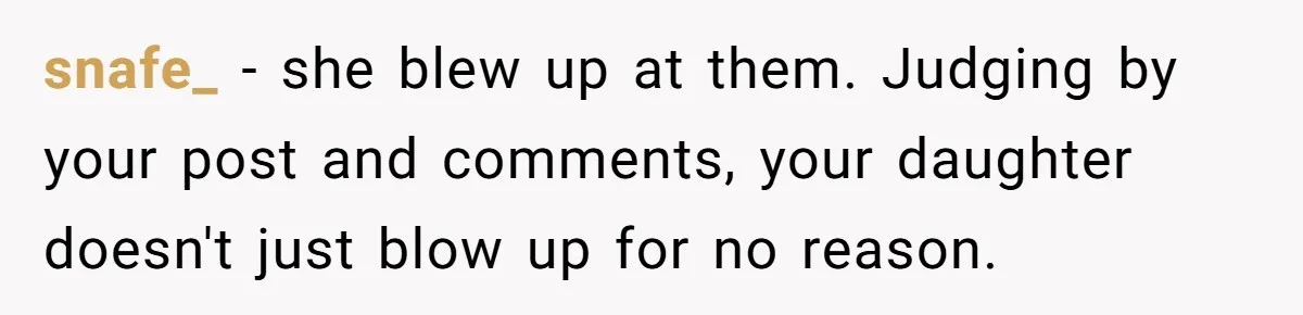 snafe_ − she blew up at them. Judging by your post and comments, your daughter doesn't just blow up for no reason.