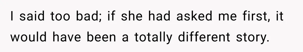I said too bad; if she had asked me first, it would have been a totally different story.