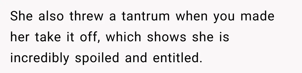 She also threw a tantrum when you made her take it off, which shows she is incredibly spoiled and entitled.