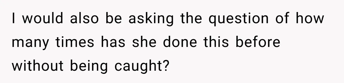 I would also be asking the question of how many times has she done this before without being caught?