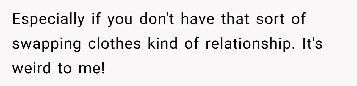 Especially if you don't have that sort of swapping clothes kind of relationship. It's weird to me!