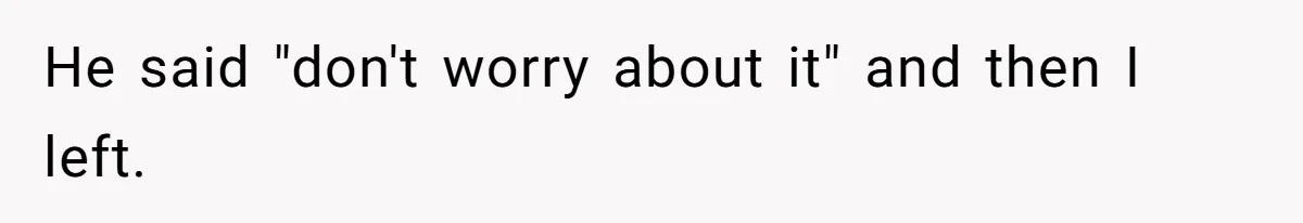 He said "don't worry about it" and then I left.