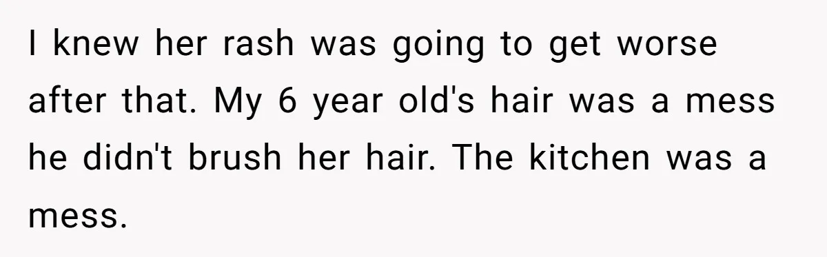 I knew her rash was going to get worse after that. My 6 year old's hair was a mess he didn't brush her hair. The kitchen was a mess.