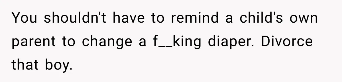 You shouldn't have to remind a child's own parent to change a f__king diaper. Divorce that boy.